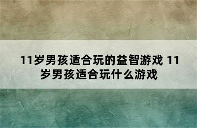 11岁男孩适合玩的益智游戏 11岁男孩适合玩什么游戏